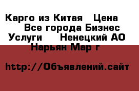 Карго из Китая › Цена ­ 100 - Все города Бизнес » Услуги   . Ненецкий АО,Нарьян-Мар г.